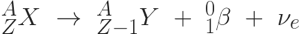 ^{A}_{Z}X \ \rightarrow \ ^{A}_{Z-1}Y \ + \ ^{0}_{1}\beta \ + \ \nu_{e}