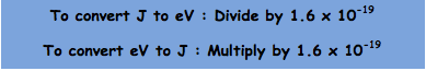 To convert J to eV : Divide by 1.6 x 10-19
To convert eV to J : Multiply by 1.6 x 10-19

