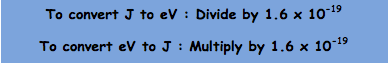 To convert J to eV : Divide by 1.6 x 10-19
To convert eV to J : Multiply by 1.6 x 10-19