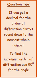 Question Tips
If you get a decimal for the order of diffraction always round down to the nearest whole number
To find the maximum order of diffraction use 900 for the angle

