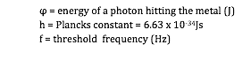 _ = energy of a photon hitting the metal (J)
h = Plancks constant = 6.63 x 10-34Js
f = threshold  frequency (Hz)

